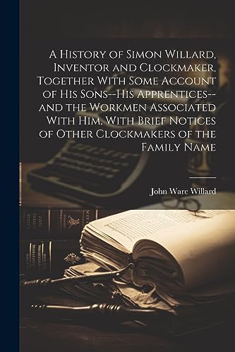 Imagen de archivo de A History of Simon Willard, Inventor and Clockmaker, Together With Some Account of His Sons--his Apprentices--and the Workmen Associated With Him, With Brief Notices of Other Clockmakers of the Family Name a la venta por THE SAINT BOOKSTORE