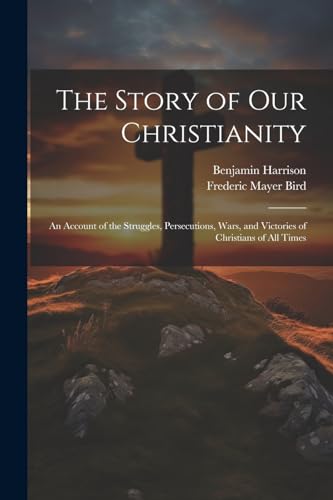 9781021801104: The Story of Our Christianity; an Account of the Struggles, Persecutions, Wars, and Victories of Christians of All Times