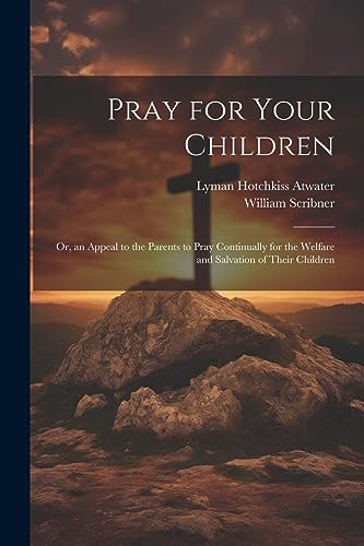 Stock image for Pray for Your Children: Or, an Appeal to the Parents to Pray Continually for the Welfare and Salvation of Their Children for sale by GreatBookPrices