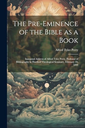 Imagen de archivo de The Pre-eminence of the Bible as a Book: Inaugural Address of Alfred Tyler Perry, Professor of Bibliography in Hartford Theological Seminary, February 10, 1899 a la venta por THE SAINT BOOKSTORE