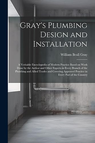 9781021807212: Gray's Plumbing Design and Installation; a Veritable Encyclopedia of Modern Practice Based on Work Done by the Author and Other Experts in Every ... Practice in Every Part of the Country