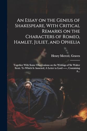 Stock image for An Essay on the Genius of Shakespeare, With Critical Remarks on the Characters of Romeo, Hamlet, Juliet, and Ophelia; Together With Some Observations on the Writings of Sir Walter Scott. To Which is Annexed, A Letter to Lord -----, Containing A. for sale by PBShop.store US