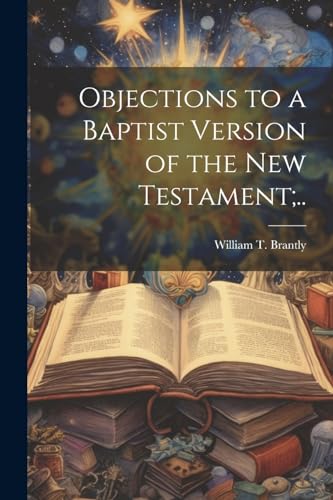 Beispielbild fr Objections to a Baptist Version of the New Testament;. zum Verkauf von THE SAINT BOOKSTORE