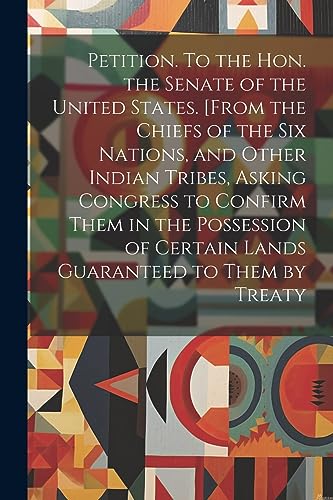 Stock image for Petition. To the Hon. the Senate of the United States. [From the Chiefs of the Six Nations, and Other Indian Tribes, Asking Congress to Confirm Them in the Possession of Certain Lands Guaranteed to Them by Treaty for sale by PBShop.store US