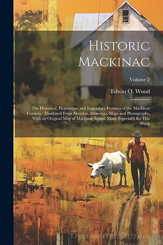 Stock image for Historic Mackinac: The Historical, Picturesque and Legendary Features of the Mackinac Country: Illustrated From Sketches, Drawings, Maps and Photographs, With an Original Map of Mackinac Island, Made Especially for This Work; Volume 2 for sale by THE SAINT BOOKSTORE