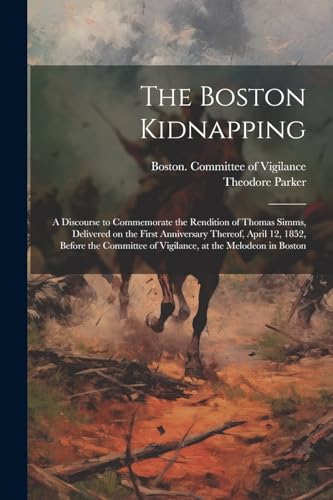 Stock image for The Boston Kidnapping: A Discourse to Commemorate the Rendition of Thomas Simms, Delivered on the First Anniversary Thereof, April 12, 1852, Before th for sale by GreatBookPrices