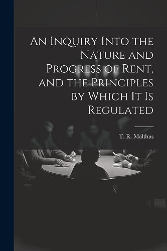 Stock image for An Inquiry Into the Nature and Progress of Rent, and the Principles by Which It is Regulated for sale by THE SAINT BOOKSTORE