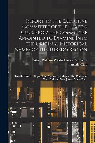 Stock image for Report to the Executive Committee of the Tuxedo Club, From the Committee Appointed to Examine Into the Original Historical Names of the Tuxedo Region; Together With a Copy of the Manuscript Map of This Portion of New York and New Jersey, Made For. for sale by THE SAINT BOOKSTORE