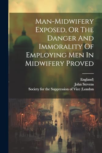 Beispielbild fr Man-midwifery Exposed, Or The Danger And Immorality Of Employing Men In Midwifery Proved zum Verkauf von THE SAINT BOOKSTORE