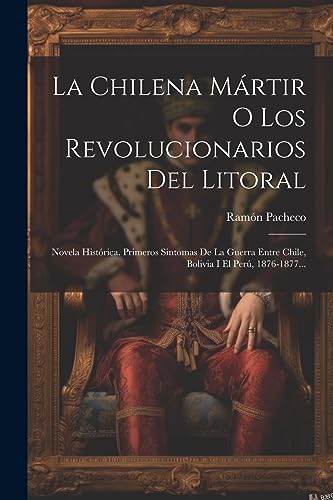 9781021819352: La Chilena Mrtir O Los Revolucionarios Del Litoral: Novela Histrica. Primeros Sintomas De La Guerra Entre Chile, Bolivia I El Per, 1876-1877... (Spanish Edition)
