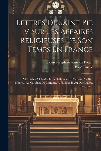 Imagen de archivo de Lettres De Saint Pie V Sur Les Affaires Religieuses De Son Temps En France: Address es   Charles Ix,   Catherine De M dicis, Au Duc D'anjou, Au Cardinal De Lorraine, A Philippe Ii, Au Duc D'albe, Etc., Etc. a la venta por THE SAINT BOOKSTORE