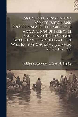 Stock image for Articles Of Association, Constitution And Proceedings Of The Michigan Association Of Free Will Baptists At Their Second Annual Meeting Held At Free Will Baptist Church . Jackson, Nov. 10-12, 1891 for sale by PBShop.store US