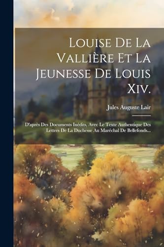 Stock image for Louise De La Valli re Et La Jeunesse De Louis Xiv.: D'apr s Des Documents In dits, Avec Le Texte Authentique Des Lettres De La Duchesse Au Mar chal De Bellefonds. for sale by THE SAINT BOOKSTORE