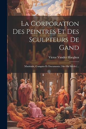 9781021826923: La Corporation Des Peintres Et Des Sculpteurs De Gand: Matricule, Comptes Et Documents (16e-18e Sicles)...