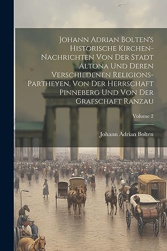 Beispielbild fr Johann Adrian Bolten's Historische Kirchen-nachrichten Von Der Stadt Altona Und Deren Verschiedenen Religions-partheyen, Von Der Herrschaft Pinneberg Und Von Der Grafschaft Ranzau; Volume 2 zum Verkauf von PBShop.store US