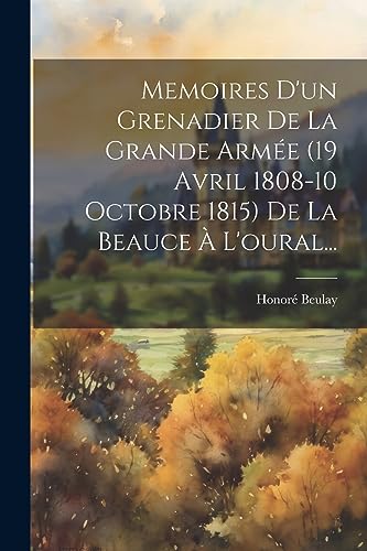 Stock image for Memoires D'un Grenadier De La Grande Arme (19 Avril 1808-10 Octobre 1815) De La Beauce  L'oural. (French Edition) for sale by Ria Christie Collections