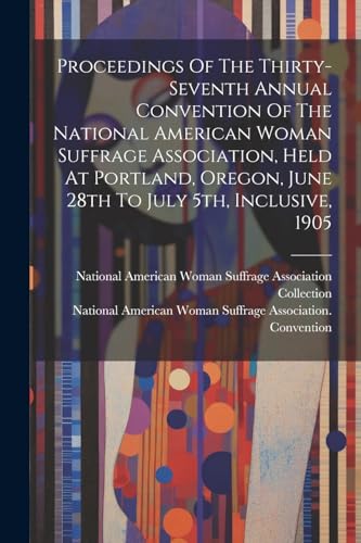 Stock image for Proceedings Of The Thirty-seventh Annual Convention Of The National American Woman Suffrage Association, Held At Portland, Oregon, June 28th To July 5th, Inclusive, 1905 for sale by PBShop.store US