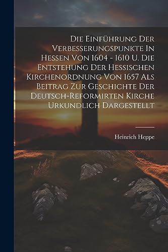 Imagen de archivo de Die Einf?hrung Der Verbesserungspunkte In Hessen Von 1604 - 1610 U. Die Entstehung Der Hessischen Kirchenordnung Von 1657 Als Beitrag Zur Geschichte Der Deutsch-reformirten Kirche Urkundlich Dargestellt a la venta por PBShop.store US