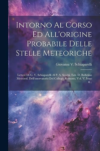 Stock image for Intorno Al Corso Ed All'origine Probabile Delle Stelle Meteoriche: Lettere Di G. V. Schiaparelli Al P. A. Secchi. Estr. D. Bulletino Meteorol. Dell'osservatorio Del Collegio Romano, Vol. V, Issue 8. for sale by THE SAINT BOOKSTORE