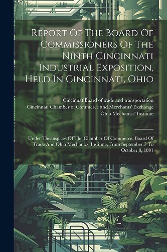 9781021845115: Report Of The Board Of Commissioners Of The Ninth Cincinnati Industrial Exposition, Held In Cincinnati, Ohio: Under Theauspices Of The Chamber Of ... From September 7 To October 8, 1881