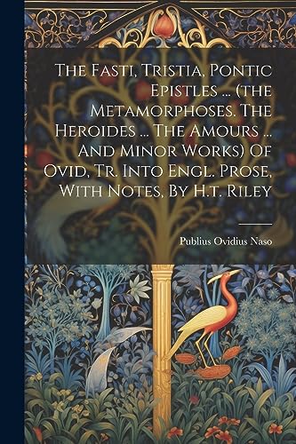 Stock image for The Fasti, Tristia, Pontic Epistles . (the Metamorphoses. The Heroides . The Amours . And Minor Works) Of Ovid, Tr. Into Engl. Prose, With Notes for sale by GreatBookPrices