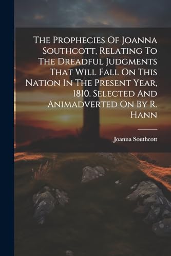 Imagen de archivo de The The Prophecies Of Joanna Southcott, Relating To The Dreadful Judgments That Will Fall On This Nation In The Present Year, 1810. Selected And Animadverted On By R. Hann a la venta por PBShop.store US