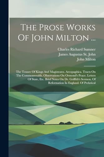 Stock image for The Prose Works Of John Milton .: The Tenure Of Kings And Magistrates. Areopagitica. Tracts On The Commonwealth. Observations On Ormond's Peace. Letters Of State, Etc. Brief Notes On Dr. Griffith's Sermon. Of Reformation In England. Of Prelatical for sale by THE SAINT BOOKSTORE