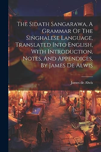 Stock image for The The Sidath Sangarawa, A Grammar Of The Singhalese Language, Translated Into English, With Introduction, Notes, And Appendices, By James De Alwis for sale by PBShop.store US