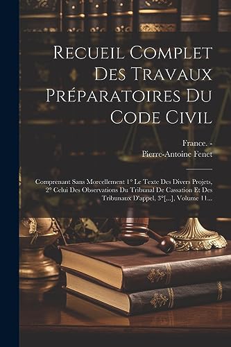 Stock image for Recueil Complet Des Travaux Pr paratoires Du Code Civil: Comprenant Sans Morcellement 1° Le Texte Des Divers Projets, 2° Celui Des Observations Du Tribunal De Cassation Et Des Tribunaux D'appel, 3°[.], Volume 11. for sale by THE SAINT BOOKSTORE