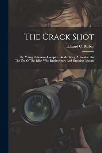 Stock image for The Crack Shot: Or, Young Rifleman's Complete Guide: Being A Treatise On The Use Of The Rifle, With Rudimentary And Finishing Lessons for sale by THE SAINT BOOKSTORE