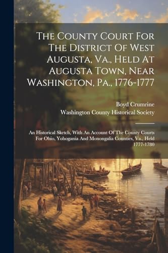 Imagen de archivo de The County Court For The District Of West Augusta, Va., Held At Augusta Town, Near Washington, Pa., 1776-1777: An Historical Sketch, With An Account Of The County Courts For Ohio, Yohogania And Monongalia Counties, Va., Held 1777-1780 a la venta por THE SAINT BOOKSTORE