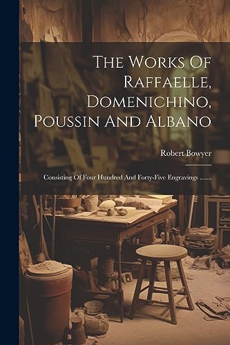 Imagen de archivo de The Works Of Raffaelle, Domenichino, Poussin And Albano: Consisting Of Four Hundred And Forty-five Engravings . a la venta por THE SAINT BOOKSTORE