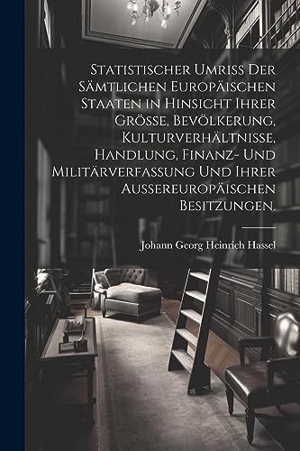 Stock image for Statistischer Umriss der s?mtlichen Europ?ischen Staaten in Hinsicht ihrer Gr?sse, Bev?lkerung, Kulturverh?ltnisse, Handlung, Finanz- und Milit?rverfassung und ihrer au?ereurop?ischen Besitzungen. for sale by PBShop.store US