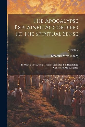 9781021877925: The Apocalypse Explained According To The Spiritual Sense: In Which The Arcana Therein Predicted But Heretofore Concealed Are Revealed; Volume 2