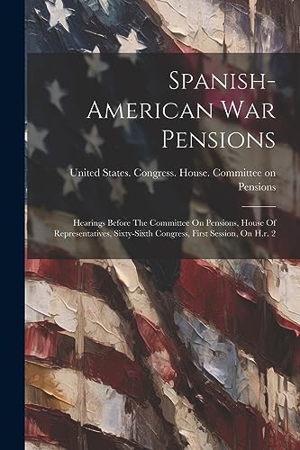9781021879257: Spanish-american War Pensions: Hearings Before The Committee On Pensions, House Of Representatives, Sixty-sixth Congress, First Session, On H.r. 2