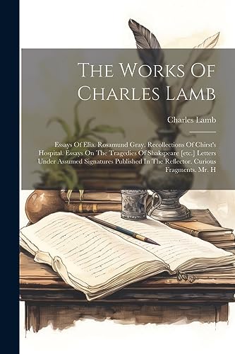 Stock image for The Works Of Charles Lamb: Essays Of Elia. Rosamund Gray. Recollections Of Chirst's Hospital. Essays On The Tragedies Of Shakspeare [etc.] Letters Under Assumed Signatures Published In The Reflector. Curious Fragments. Mr. H for sale by THE SAINT BOOKSTORE