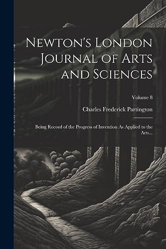 Imagen de archivo de Newton's London Journal of Arts and Sciences: Being Record of the Progress of Invention As Applied to the Arts.; Volume 8 a la venta por THE SAINT BOOKSTORE