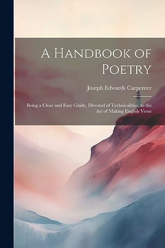 Beispielbild fr A Handbook of Poetry: Being a Clear and Easy Guide, Divested of Technicalities, to the Art of Making English Verse zum Verkauf von GreatBookPrices