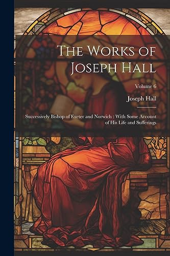 Beispielbild fr The Works of Joseph Hall: Successively Bishop of Exeter and Norwich: With Some Account of His Life and Sufferings; Volume 6 zum Verkauf von PBShop.store US