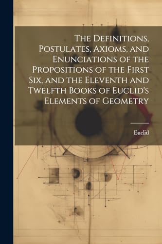 Stock image for The Definitions, Postulates, Axioms, and Enunciations of the Propositions of the First Six, and the Eleventh and Twelfth Books of Euclid's Elements of Geometry for sale by California Books