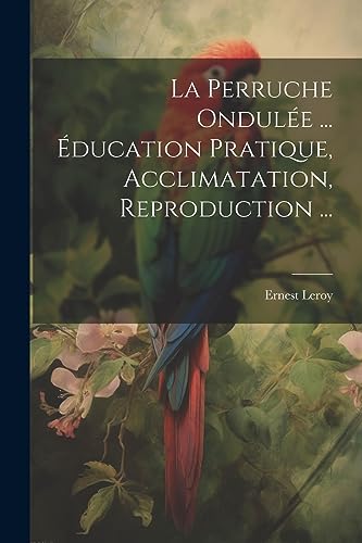 Stock image for La Perruche Ondul e .  ducation Pratique, Acclimatation, Reproduction . for sale by THE SAINT BOOKSTORE