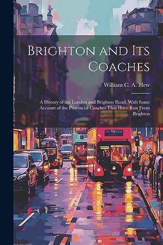 Stock image for Brighton and its Coaches: A History of the London and Brighton Road, With Some Account of the Provincial Coaches That Have run From Brighton for sale by THE SAINT BOOKSTORE