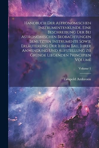 9781021918468: Handbuch der astronomischen Instrumentenkunde. Eine Beschreibung der bei astronomischen Beobachtungen benutzten Instrumente sowie Erluterung der ... Principien Volume; Volume 1 (German Edition)