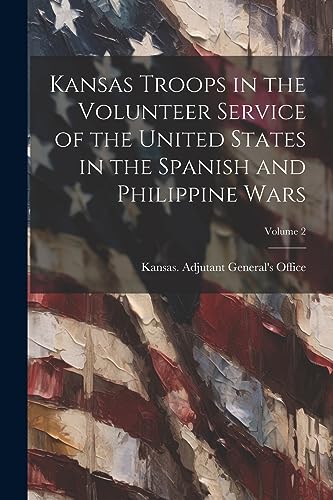 Imagen de archivo de Kansas Troops in the Volunteer Service of the United States in the Spanish and Philippine Wars; Volume 2 a la venta por PBShop.store US