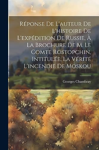 Stock image for R ponse De L'auteur De L'histoire De L'exp dition De Russie,   La Brochure De M. Le Comte Rostopchin, Intitul e, La V rit L'incendie De Moskou for sale by THE SAINT BOOKSTORE