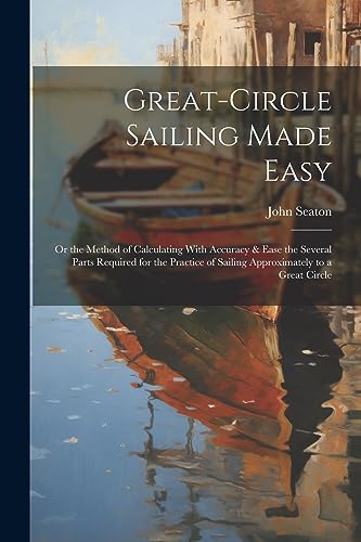 Stock image for Great-Circle Sailing Made Easy: Or the Method of Calculating With Accuracy & Ease the Several Parts Required for the Practice of Sailing Approximately to a Great Circle for sale by THE SAINT BOOKSTORE