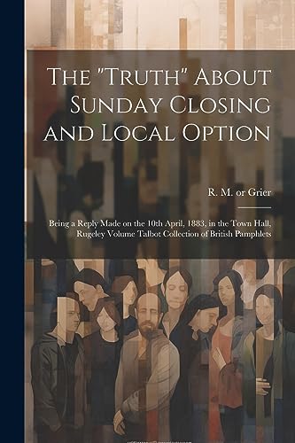 Imagen de archivo de The "Truth" About Sunday Closing and Local Option: Being a Reply Made on the 10th April, 1883, in the Town Hall, Rugeley Volume Talbot Collection of British Pamphlets a la venta por THE SAINT BOOKSTORE