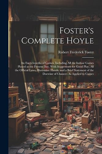 Stock image for Foster's Complete Hoyle: An Encyclopedia of Games, Including All the Indoor Games Played at the Present Day. With Suggestions for Good Play, All the Official Laws, Illustrative Hands, and a Brief Statement of the Doctrine of Chances As Applied to Games for sale by THE SAINT BOOKSTORE