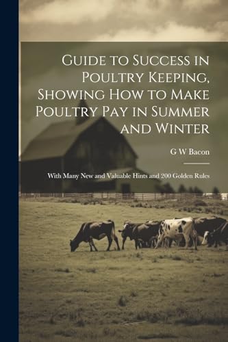 Stock image for Guide to Success in Poultry Keeping, Showing how to Make Poultry pay in Summer and Winter; With Many new and Valuable Hints and 200 Golden Rules for sale by PBShop.store US