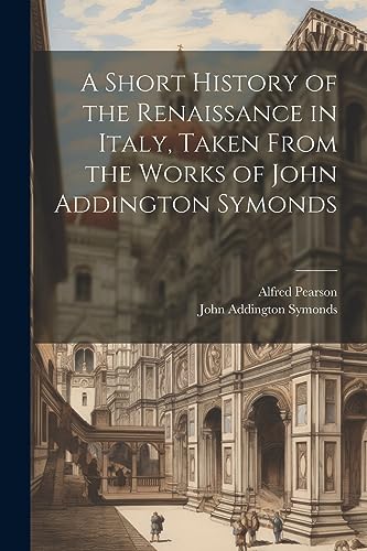 Stock image for A Short History of the Renaissance in Italy, Taken From the Works of John Addington Symonds for sale by PBShop.store US